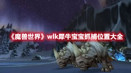 《魔兽世界》wlk犀牛宝宝抓捕位置大全