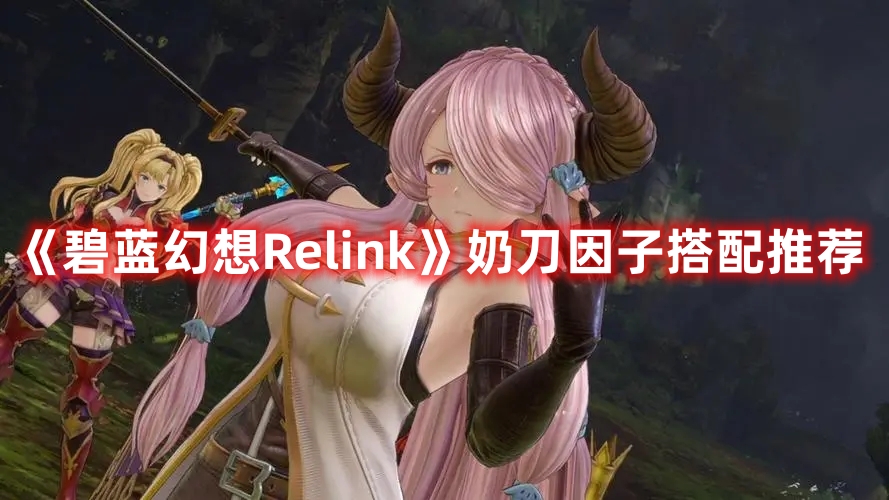 《碧蓝幻想Relink》奶刀因子搭配推荐