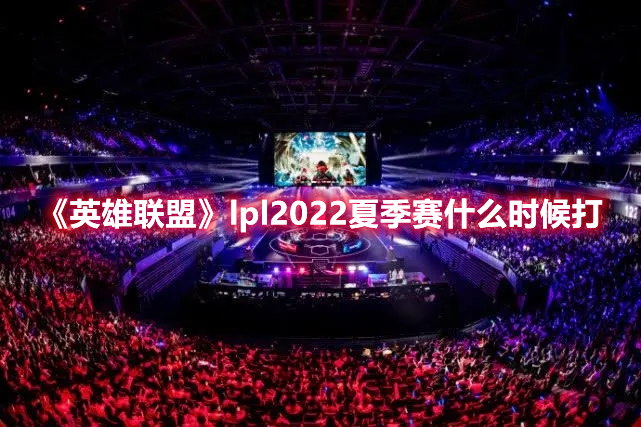 《英雄联盟》lpl2022夏季赛什么时候打