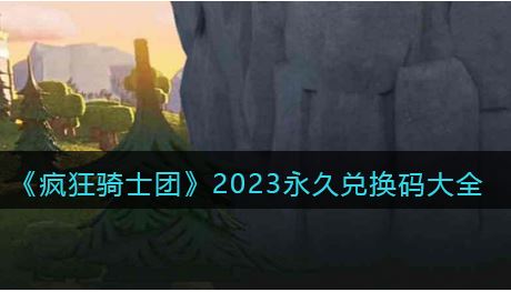 疯狂骑士团3月永久兑换码汇总 疯狂骑士团2023永久有效礼包兑换码分享