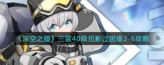 《深空之眼》三蓝40级觅影过困难2-6攻略